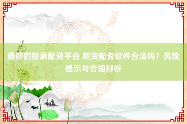 最好的股票配资平台 期货配资软件合法吗？风险提示与合规辨析