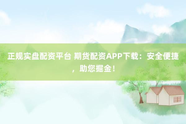 正规实盘配资平台 期货配资APP下载：安全便捷，助您掘金！
