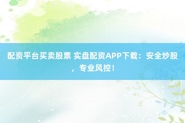配资平台买卖股票 实盘配资APP下载：安全炒股，专业风控！