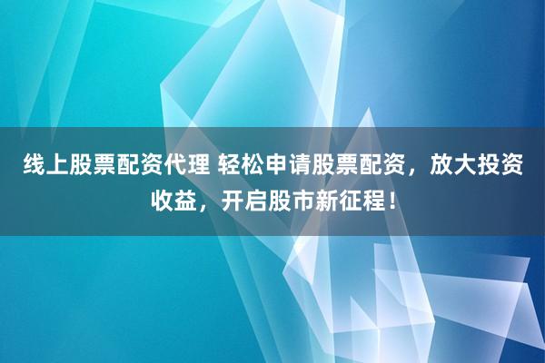 线上股票配资代理 轻松申请股票配资，放大投资收益，开启股市新征程！