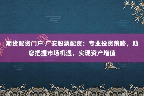 期货配资门户 广安股票配资：专业投资策略，助您把握市场机遇，实现资产增值