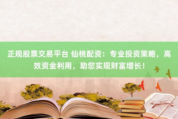 正规股票交易平台 仙桃配资：专业投资策略，高效资金利用，助您实现财富增长！