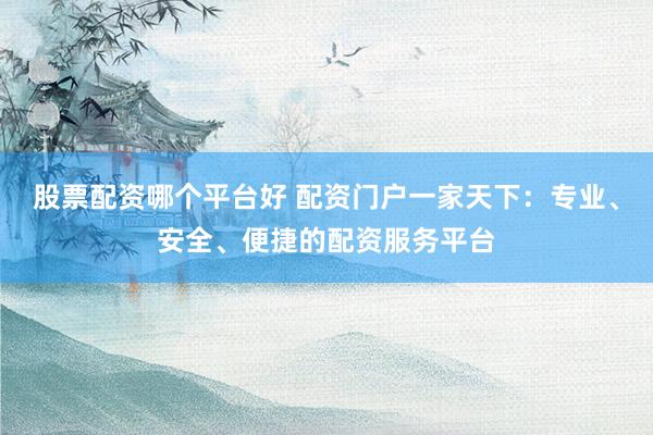 股票配资哪个平台好 配资门户一家天下：专业、安全、便捷的配资服务平台