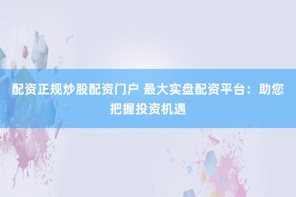 配资正规炒股配资门户 最大实盘配资平台：助您把握投资机遇