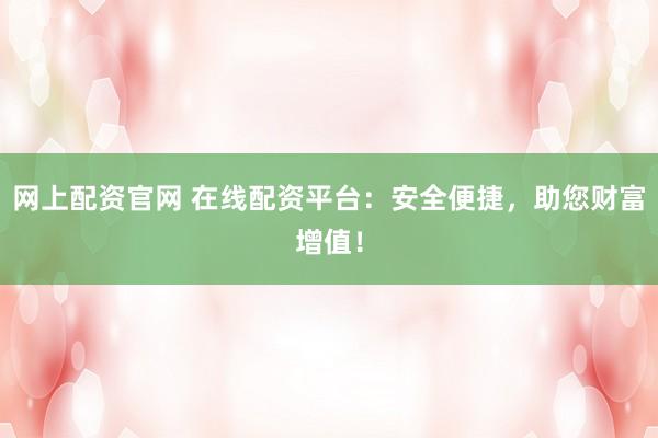 网上配资官网 在线配资平台：安全便捷，助您财富增值！