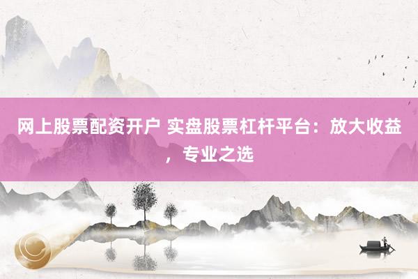 网上股票配资开户 实盘股票杠杆平台：放大收益，专业之选
