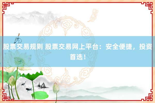 股票交易规则 股票交易网上平台：安全便捷，投资首选！