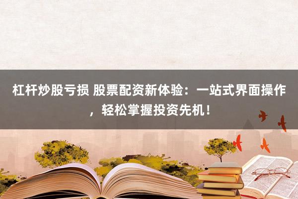 杠杆炒股亏损 股票配资新体验：一站式界面操作，轻松掌握投资先机！