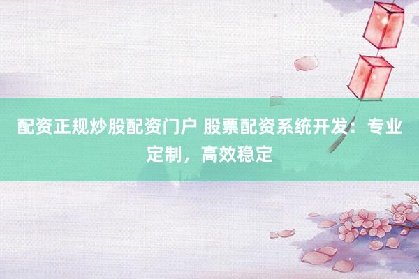 配资正规炒股配资门户 股票配资系统开发：专业定制，高效稳定