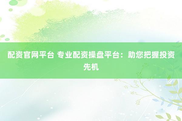 配资官网平台 专业配资操盘平台：助您把握投资先机