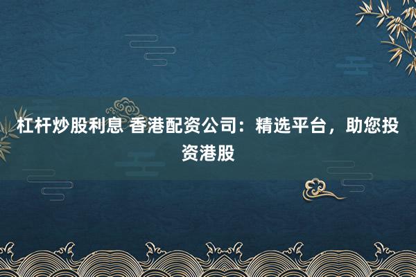 杠杆炒股利息 香港配资公司：精选平台，助您投资港股