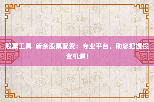 股票工具  新余股票配资：专业平台，助您把握投资机遇！
