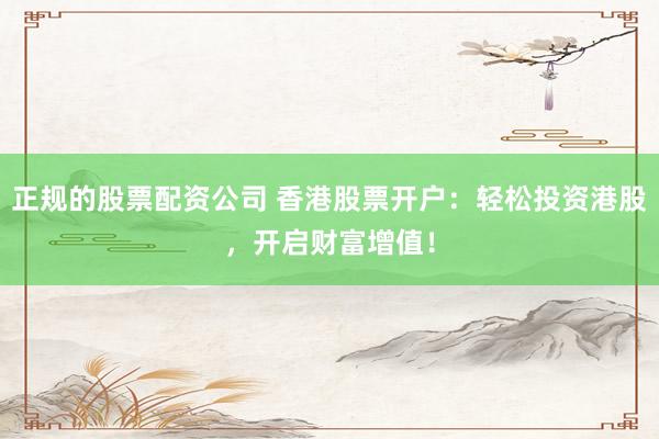 正规的股票配资公司 香港股票开户：轻松投资港股，开启财富增值！
