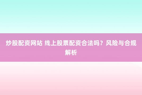 炒股配资网站 线上股票配资合法吗？风险与合规解析