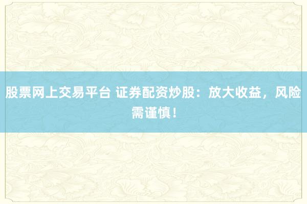 股票网上交易平台 证券配资炒股：放大收益，风险需谨慎！