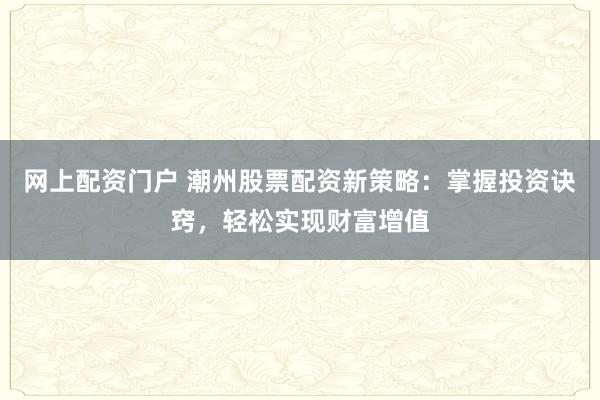 网上配资门户 潮州股票配资新策略：掌握投资诀窍，轻松实现财富增值