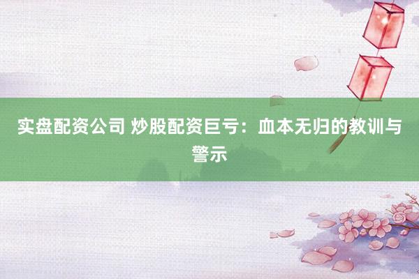 实盘配资公司 炒股配资巨亏：血本无归的教训与警示