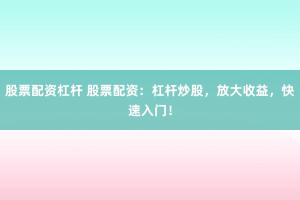 股票配资杠杆 股票配资：杠杆炒股，放大收益，快速入门！