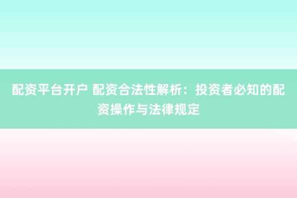 配资平台开户 配资合法性解析：投资者必知的配资操作与法律规定
