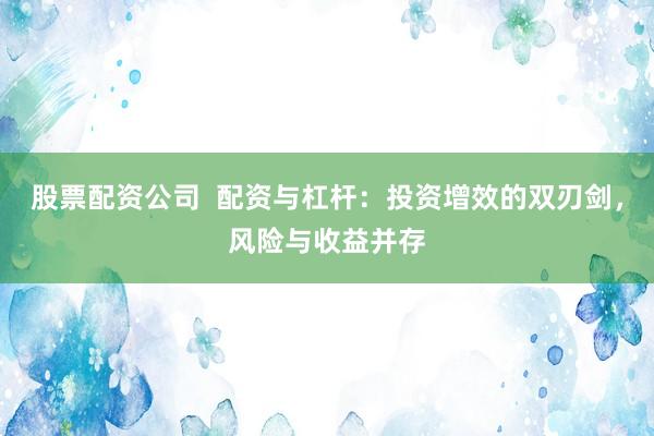 股票配资公司  配资与杠杆：投资增效的双刃剑，风险与收益并存