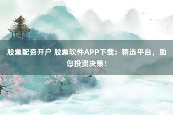 股票配资开户 股票软件APP下载：精选平台，助您投资决策！