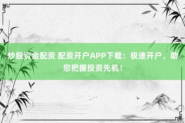 炒股资金配资 配资开户APP下载：极速开户，助您把握投资先机！