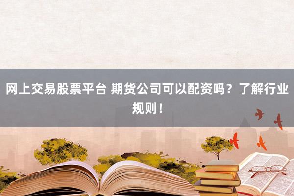 网上交易股票平台 期货公司可以配资吗？了解行业规则！