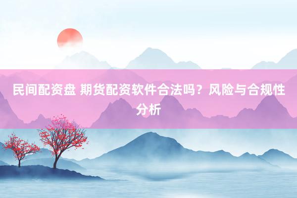 民间配资盘 期货配资软件合法吗？风险与合规性分析