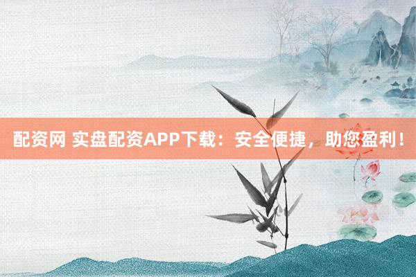 配资网 实盘配资APP下载：安全便捷，助您盈利！