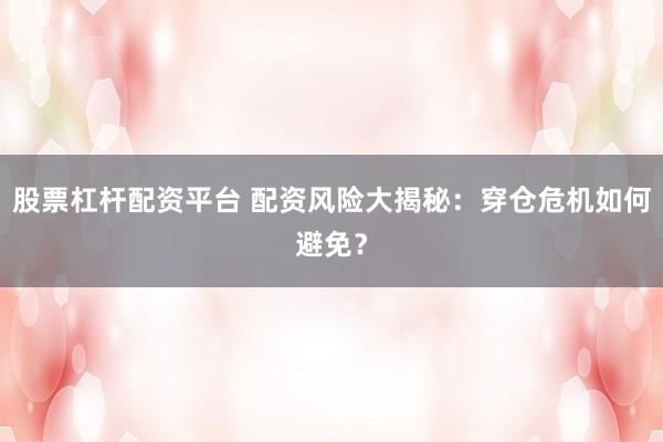 股票杠杆配资平台 配资风险大揭秘：穿仓危机如何避免？