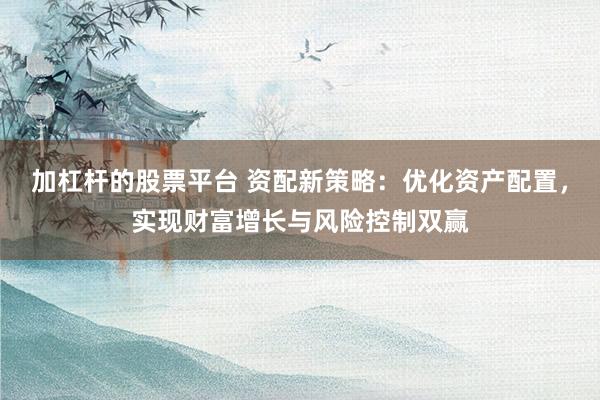 加杠杆的股票平台 资配新策略：优化资产配置，实现财富增长与风险控制双赢