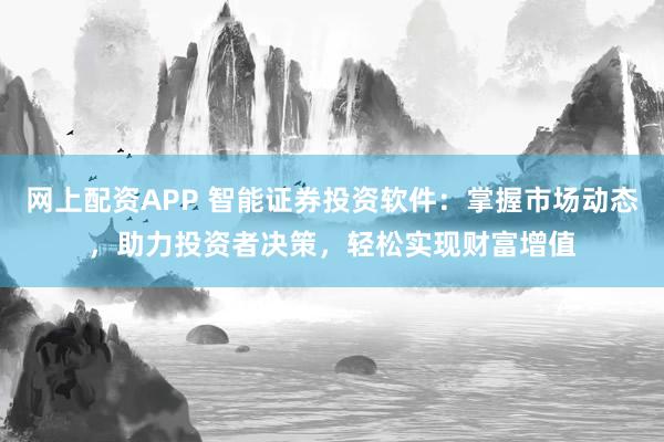 网上配资APP 智能证券投资软件：掌握市场动态，助力投资者决策，轻松实现财富增值