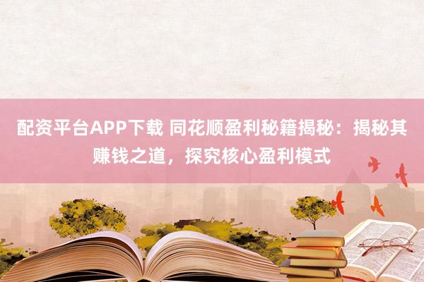 配资平台APP下载 同花顺盈利秘籍揭秘：揭秘其赚钱之道，探究核心盈利模式