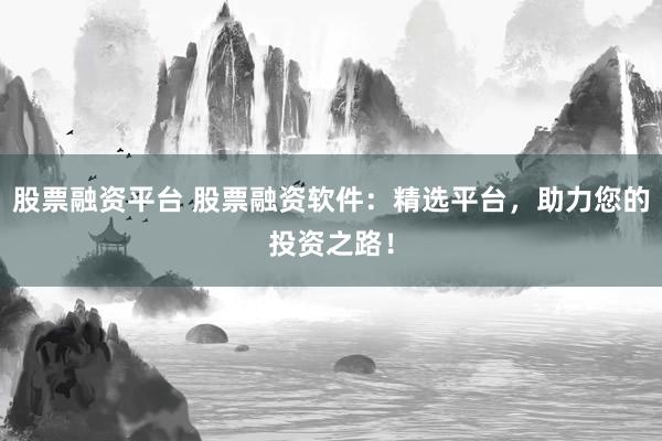 股票融资平台 股票融资软件：精选平台，助力您的投资之路！