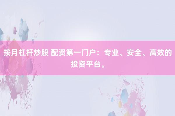 按月杠杆炒股 配资第一门户：专业、安全、高效的投资平台。
