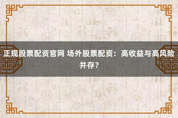 正规股票配资官网 场外股票配资：高收益与高风险并存？