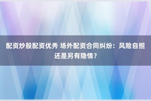 配资炒股配资优秀 场外配资合同纠纷：风险自担还是另有隐情？