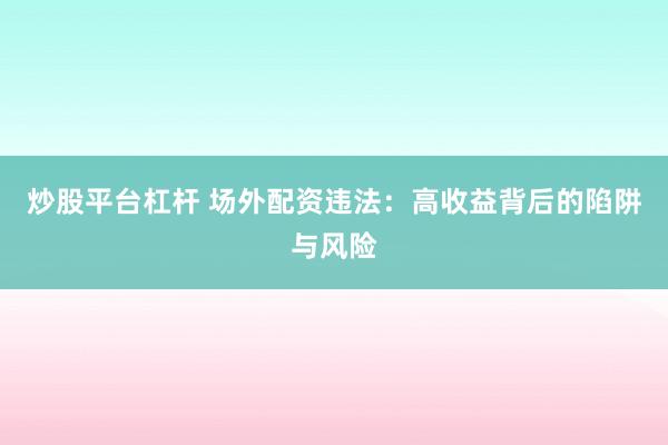 炒股平台杠杆 场外配资违法：高收益背后的陷阱与风险