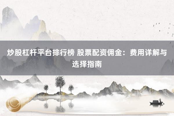 炒股杠杆平台排行榜 股票配资佣金：费用详解与选择指南