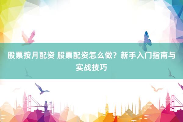 股票按月配资 股票配资怎么做？新手入门指南与实战技巧