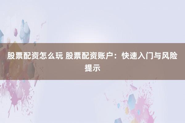 股票配资怎么玩 股票配资账户：快速入门与风险提示