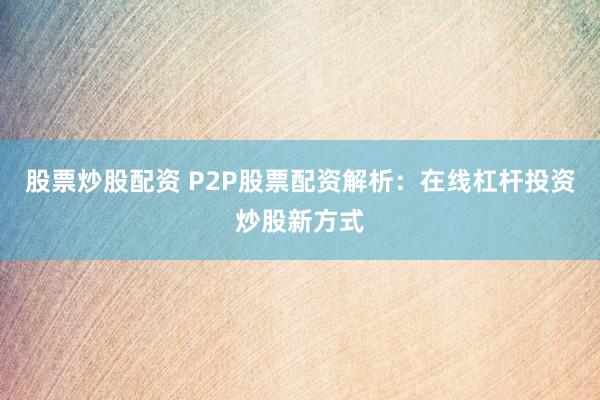 股票炒股配资 P2P股票配资解析：在线杠杆投资炒股新方式