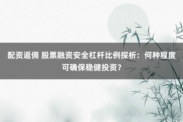 配资返佣 股票融资安全杠杆比例探析：何种程度可确保稳健投资？