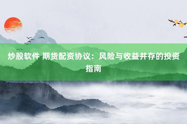 炒股软件 期货配资协议：风险与收益并存的投资指南