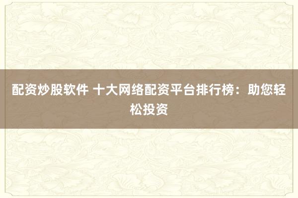 配资炒股软件 十大网络配资平台排行榜：助您轻松投资