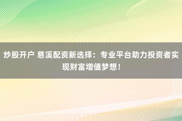 炒股开户 慈溪配资新选择：专业平台助力投资者实现财富增值梦想！