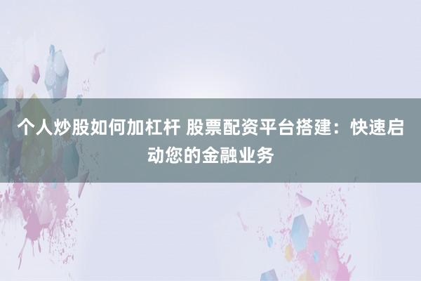 个人炒股如何加杠杆 股票配资平台搭建：快速启动您的金融业务