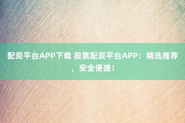 配资平台APP下载 股票配资平台APP：精选推荐，安全便捷！