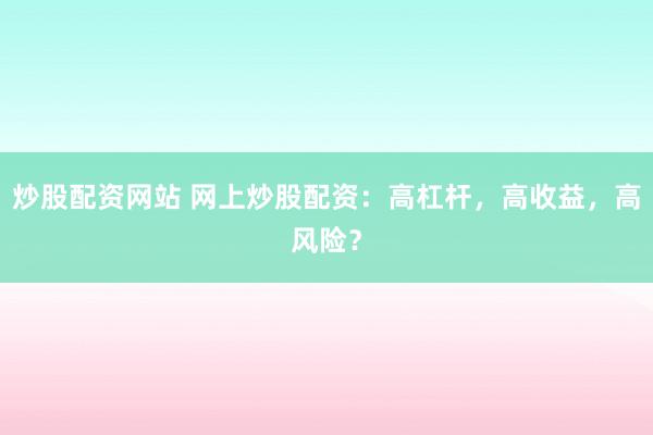 炒股配资网站 网上炒股配资：高杠杆，高收益，高风险？