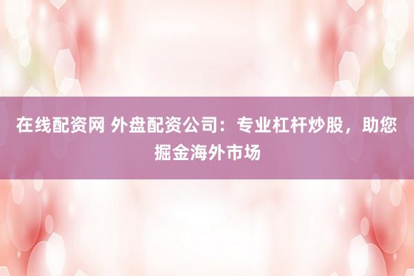 在线配资网 外盘配资公司：专业杠杆炒股，助您掘金海外市场
